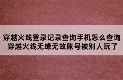 穿越火线登录记录查询手机怎么查询 穿越火线无缘无故账号被别人玩了